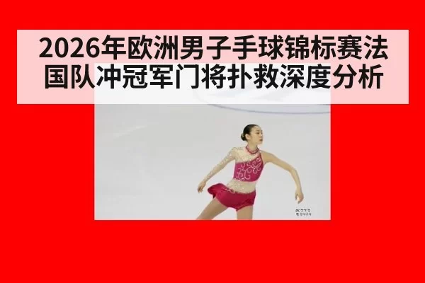 2026年欧洲男子手球锦标赛法国队冲冠军门将扑救深度分析