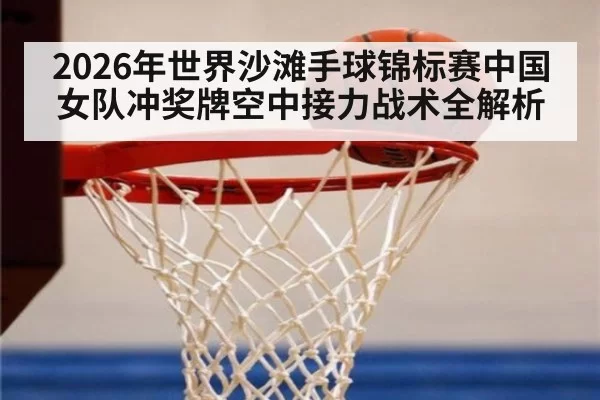 2026年世界沙滩手球锦标赛中国女队冲奖牌空中接力战术全解析